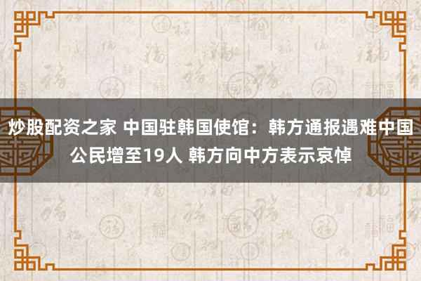 炒股配资之家 中国驻韩国使馆：韩方通报遇难中国公民增至19人 韩方向中方表示哀悼