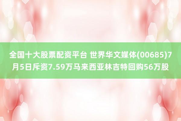 全国十大股票配资平台 世界华文媒体(00685)7月5日斥资7.59万马来西亚林吉特回购56万股