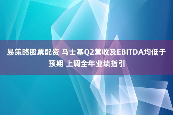 易策略股票配资 马士基Q2营收及EBITDA均低于预期 上调