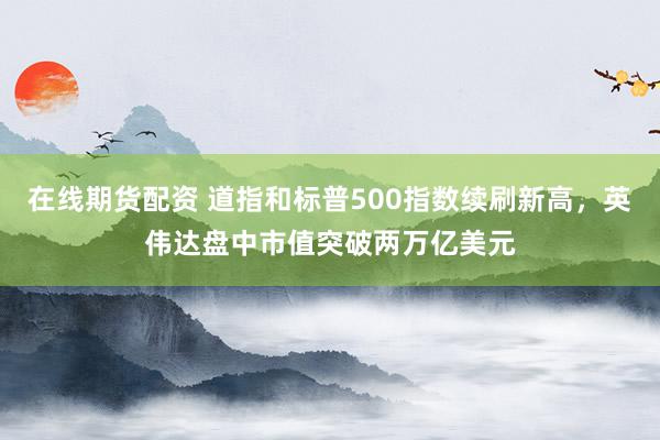 在线期货配资 道指和标普500指数续刷新高，英伟达盘中市值突破两万亿美元