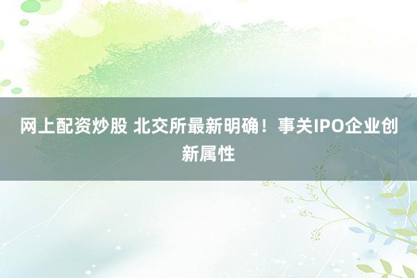 网上配资炒股 北交所最新明确！事关IPO企业创新属性