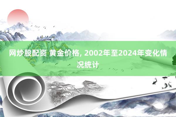 网炒股配资 黄金价格, 2002年至2024年变化情况统计