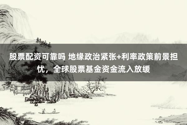 股票配资可靠吗 地缘政治紧张+利率政策前景担忧，全球股票基金资金流入放缓