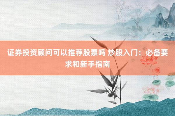 证券投资顾问可以推荐股票吗 炒股入门：必备要求和新手指南