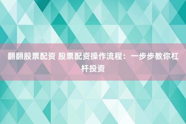 翻翻股票配资 股票配资操作流程：一步步教你杠杆投资