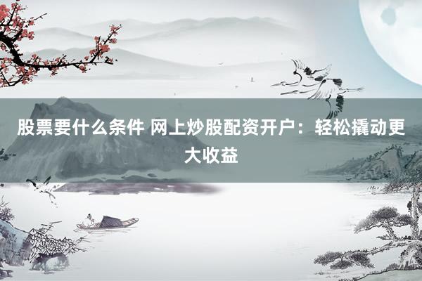 股票要什么条件 网上炒股配资开户：轻松撬动更大收益