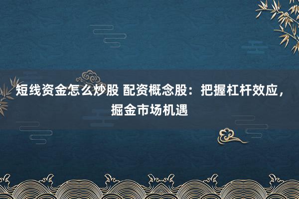 短线资金怎么炒股 配资概念股：把握杠杆效应，掘金市场机遇