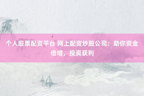 个人股票配资平台 网上配资炒股公司：助你资金倍增，投资获利