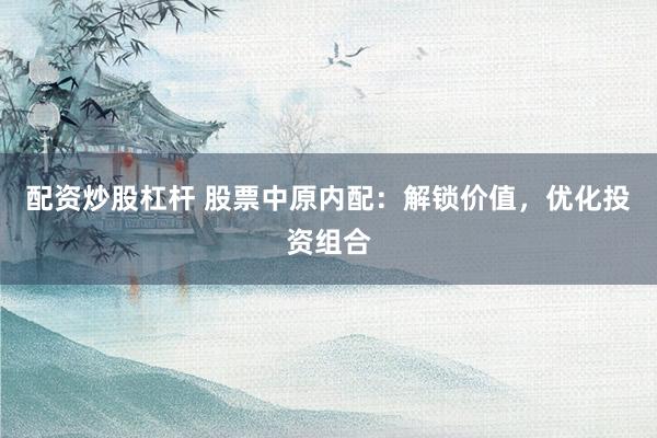 配资炒股杠杆 股票中原内配：解锁价值，优化投资组合