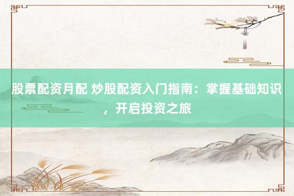 股票配资月配 炒股配资入门指南：掌握基础知识，开启投资之旅
