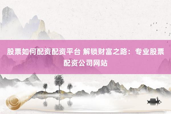 股票如何配资配资平台 解锁财富之路：专业股票配资公司网站