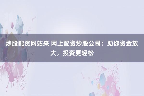 炒股配资网站来 网上配资炒股公司：助你资金放大，投资更轻松