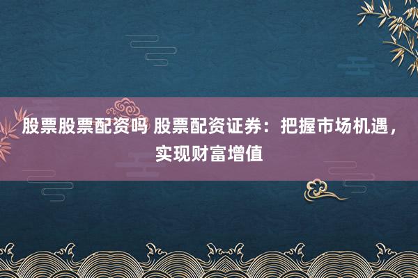股票股票配资吗 股票配资证券：把握市场机遇，实现财富增值