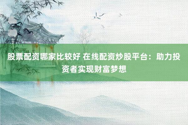 股票配资哪家比较好 在线配资炒股平台：助力投资者实现财富梦想