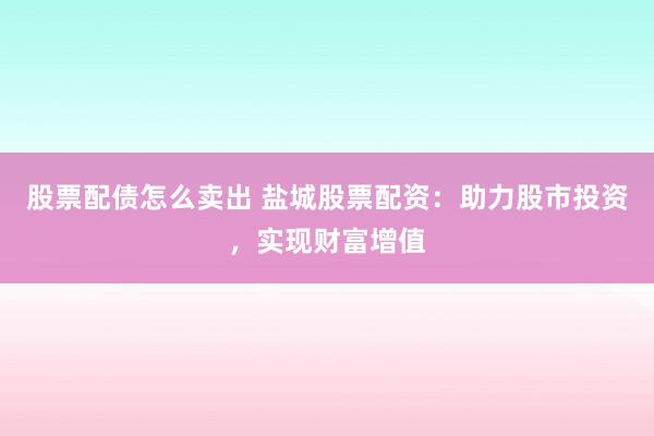 股票配债怎么卖出 盐城股票配资：助力股市投资，实现财富增值