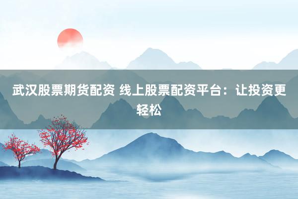 武汉股票期货配资 线上股票配资平台：让投资更轻松