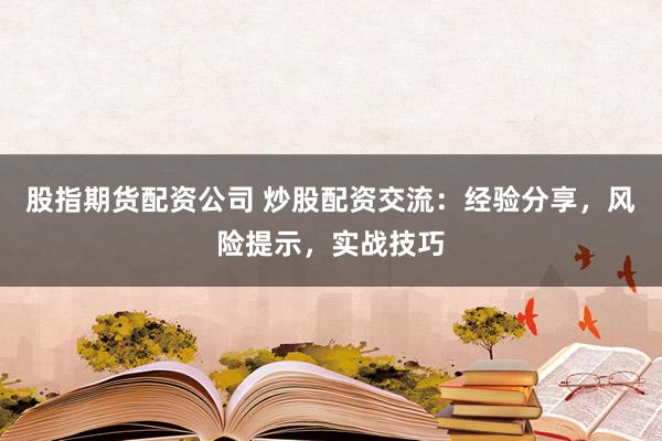 股指期货配资公司 炒股配资交流：经验分享，风险提示，实战技巧