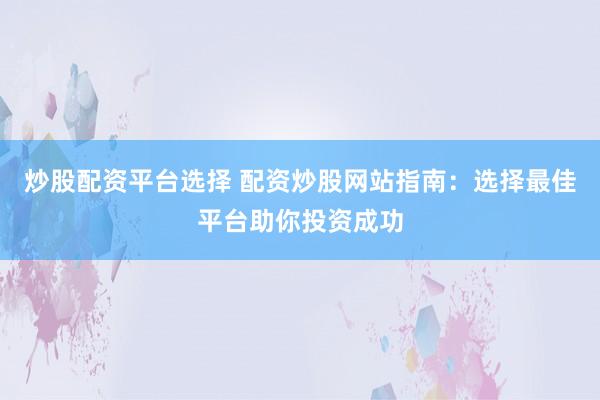 炒股配资平台选择 配资炒股网站指南：选择最佳平台助你投资成功