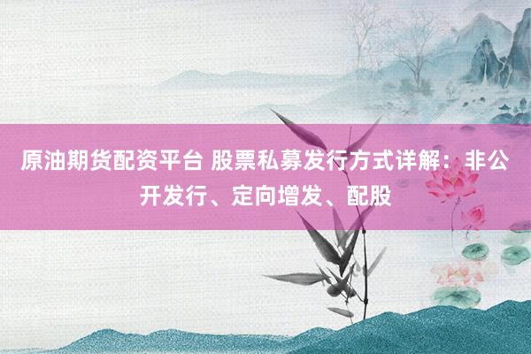 原油期货配资平台 股票私募发行方式详解：非公开发行、定向增发、配股