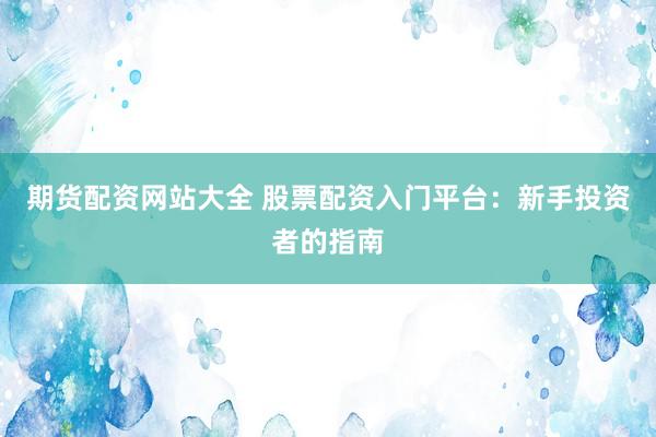 期货配资网站大全 股票配资入门平台：新手投资者的指南