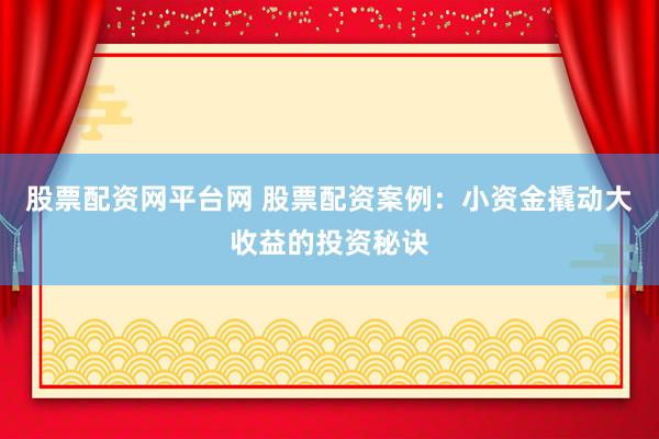 股票配资网平台网 股票配资案例：小资金撬动大收益的投资秘诀