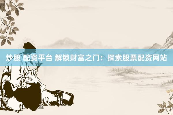 炒股 配资平台 解锁财富之门：探索股票配资网站