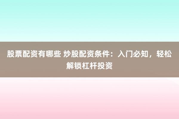 股票配资有哪些 炒股配资条件：入门必知，轻松解锁杠杆投资