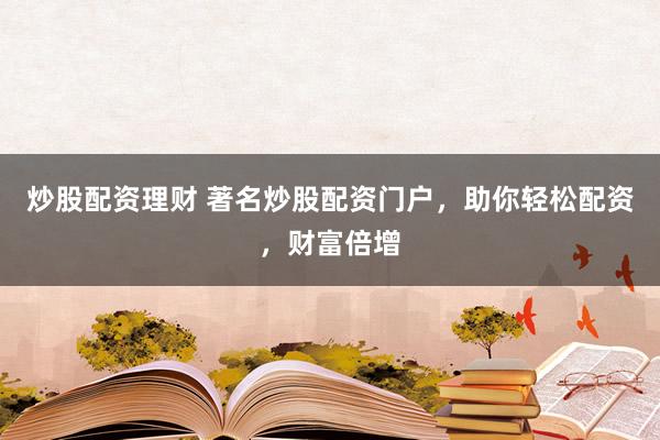 炒股配资理财 著名炒股配资门户，助你轻松配资，财富倍增
