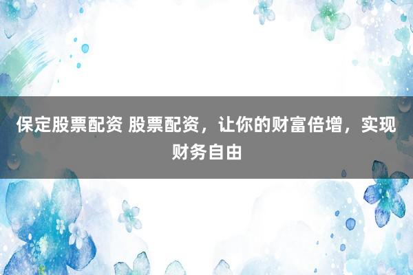 保定股票配资 股票配资，让你的财富倍增，实现财务自由