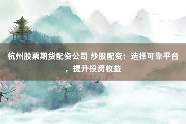 杭州股票期货配资公司 炒股配资：选择可靠平台，提升投资收益