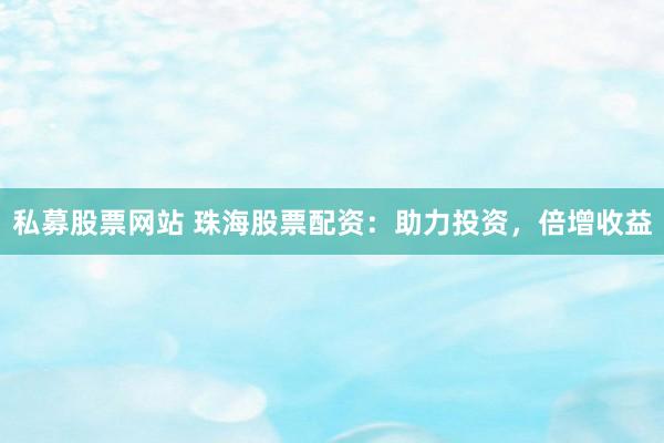 私募股票网站 珠海股票配资：助力投资，倍增收益