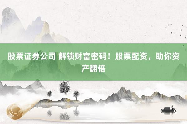 股票证券公司 解锁财富密码！股票配资，助你资产翻倍