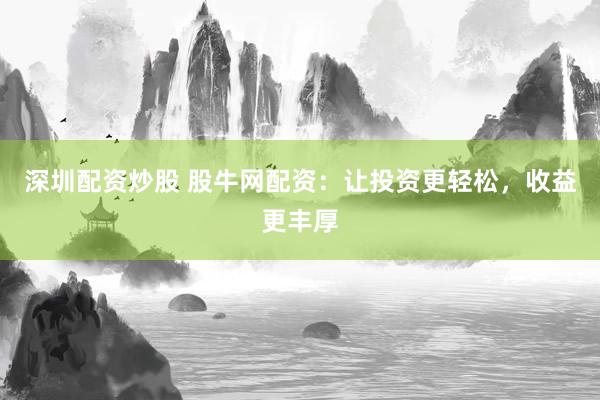 深圳配资炒股 股牛网配资：让投资更轻松，收益更丰厚