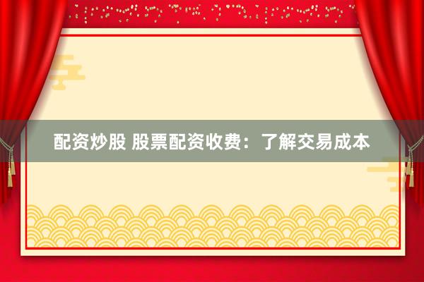 配资炒股 股票配资收费：了解交易成本