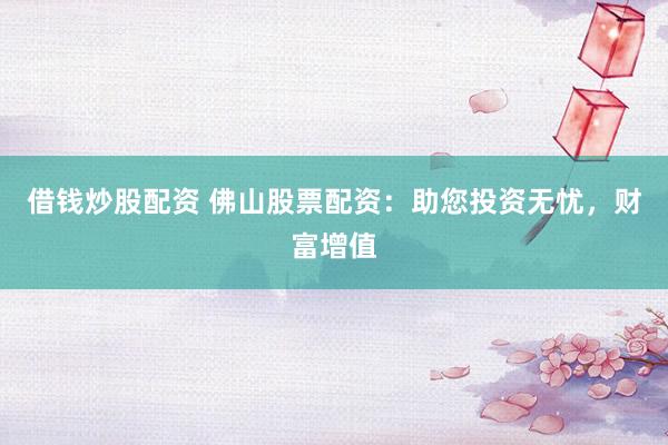 借钱炒股配资 佛山股票配资：助您投资无忧，财富增值